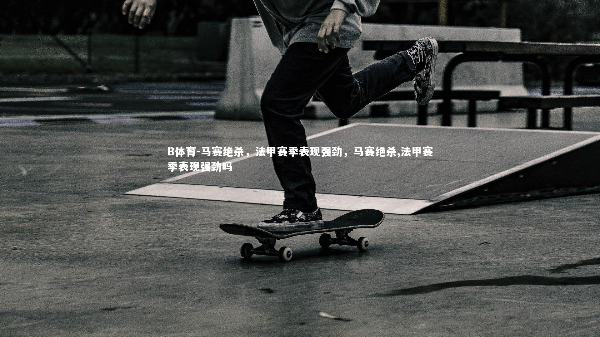 B体育-马赛绝杀，法甲赛季表现强劲，马赛绝杀,法甲赛季表现强劲吗