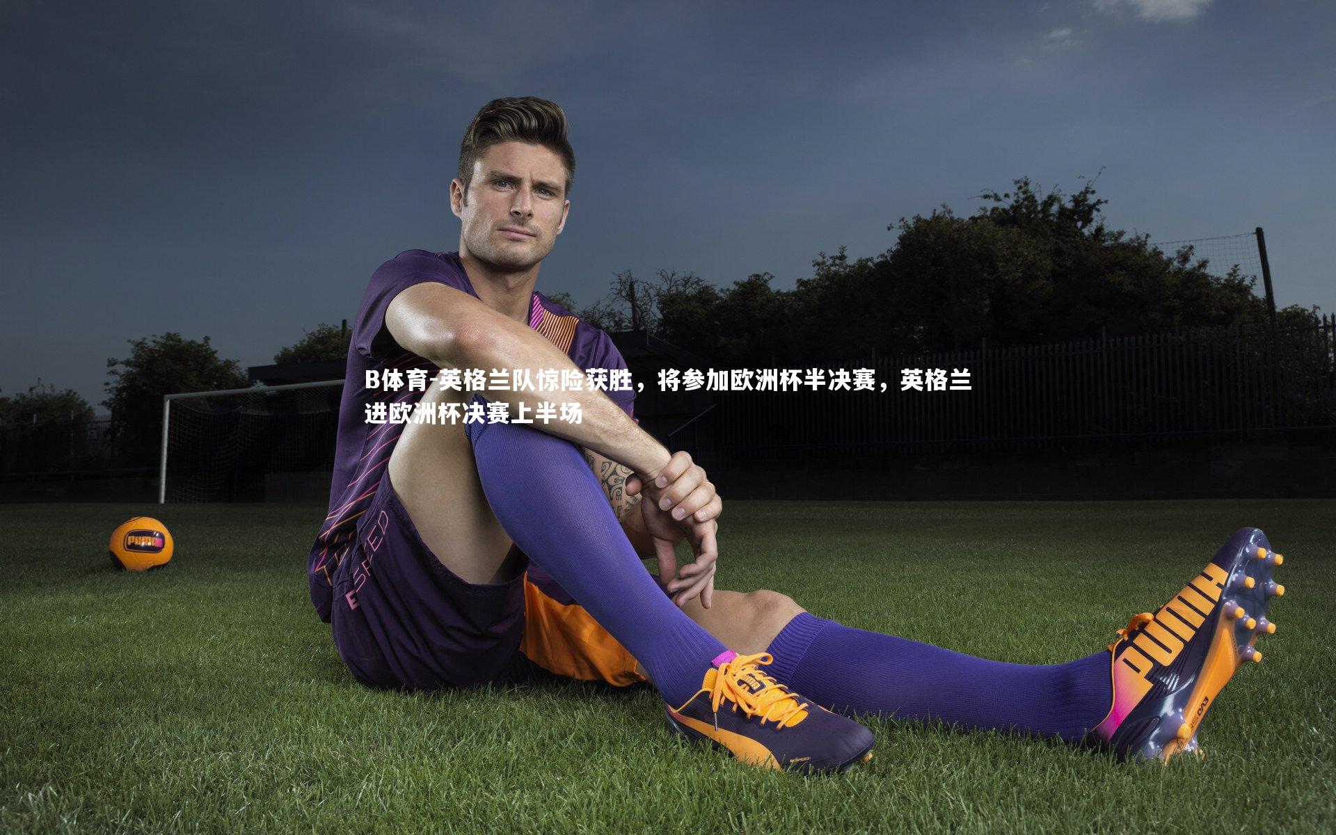 B体育-英格兰队惊险获胜，将参加欧洲杯半决赛，英格兰进欧洲杯决赛上半场