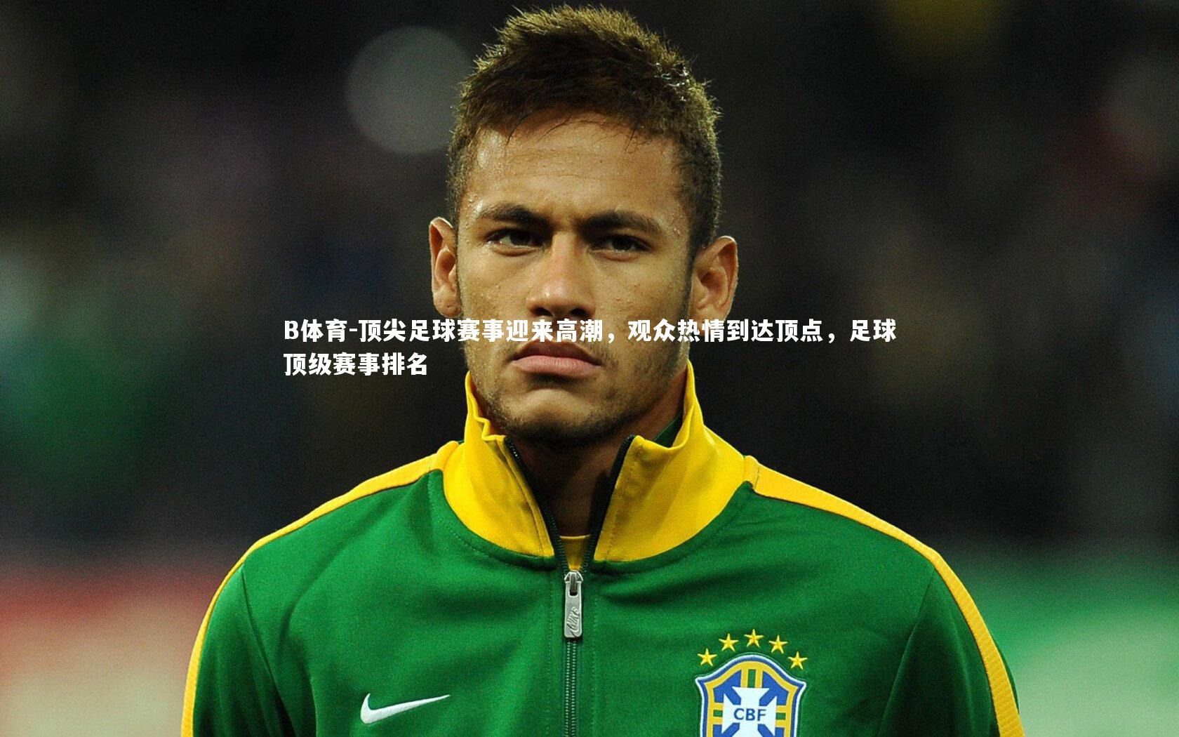 B体育-顶尖足球赛事迎来高潮，观众热情到达顶点，足球顶级赛事排名