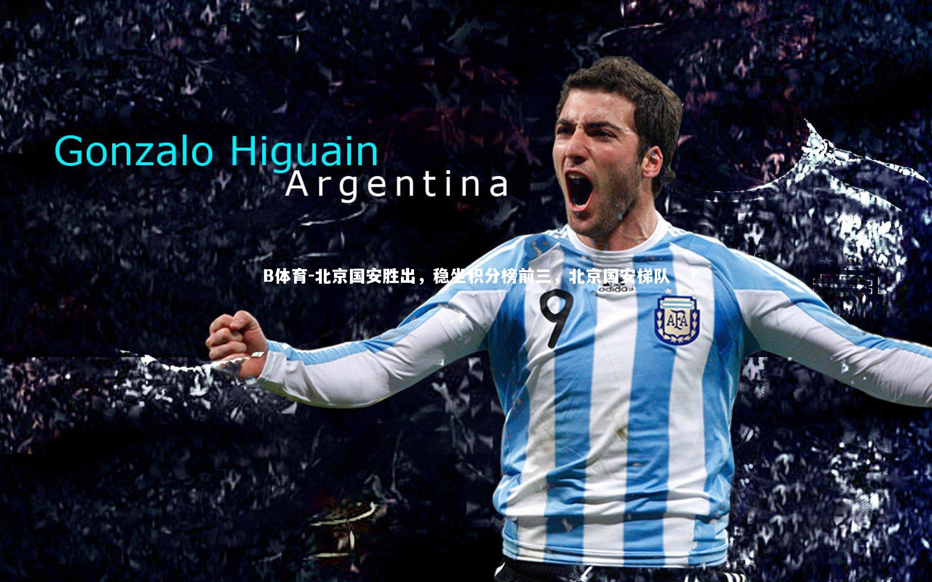 B体育-北京国安胜出，稳坐积分榜前三，北京国安梯队