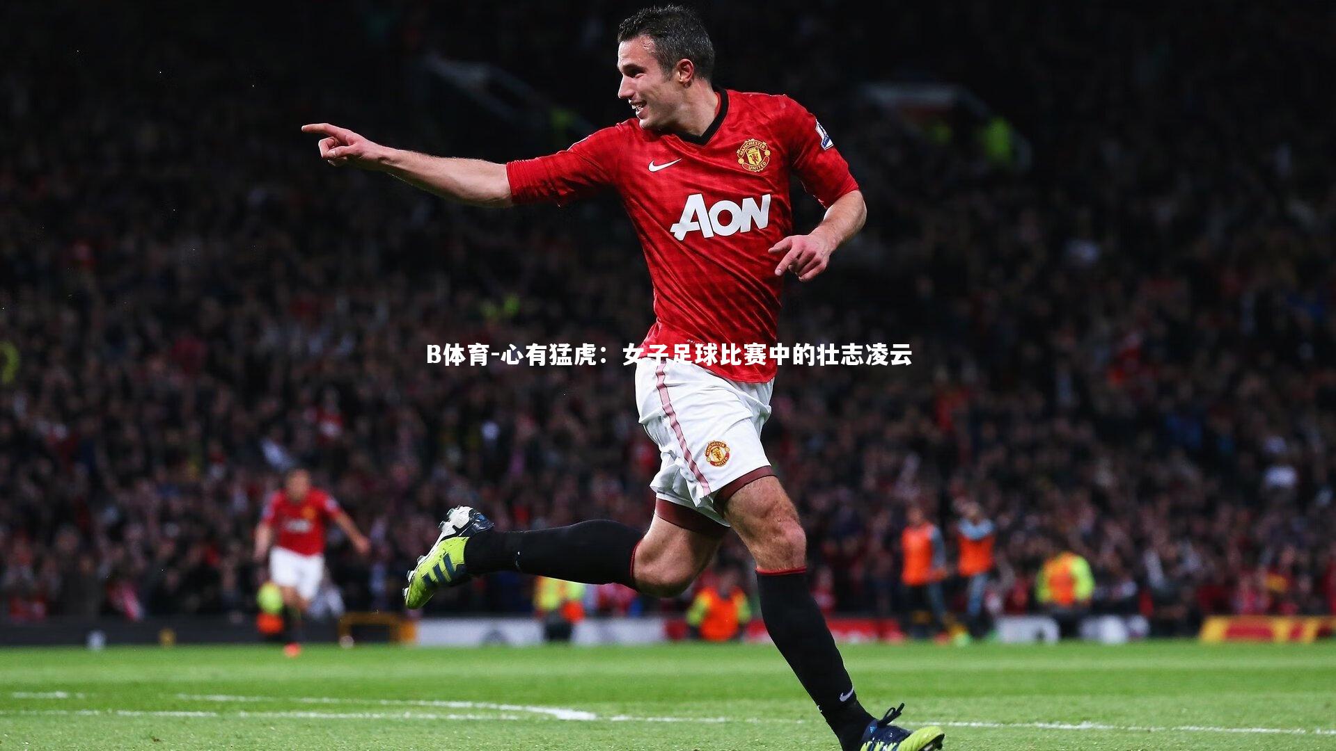 B体育-心有猛虎：女子足球比赛中的壮志凌云