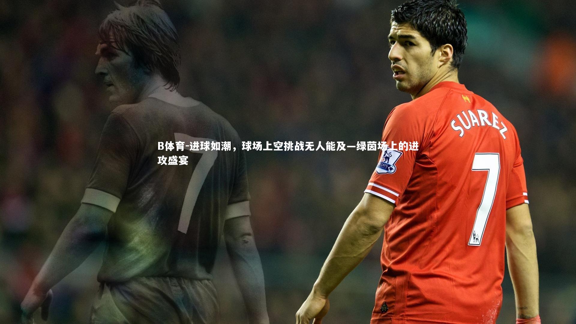 进球如潮,球场上空挑战无人能及—绿茵场上的进攻盛宴