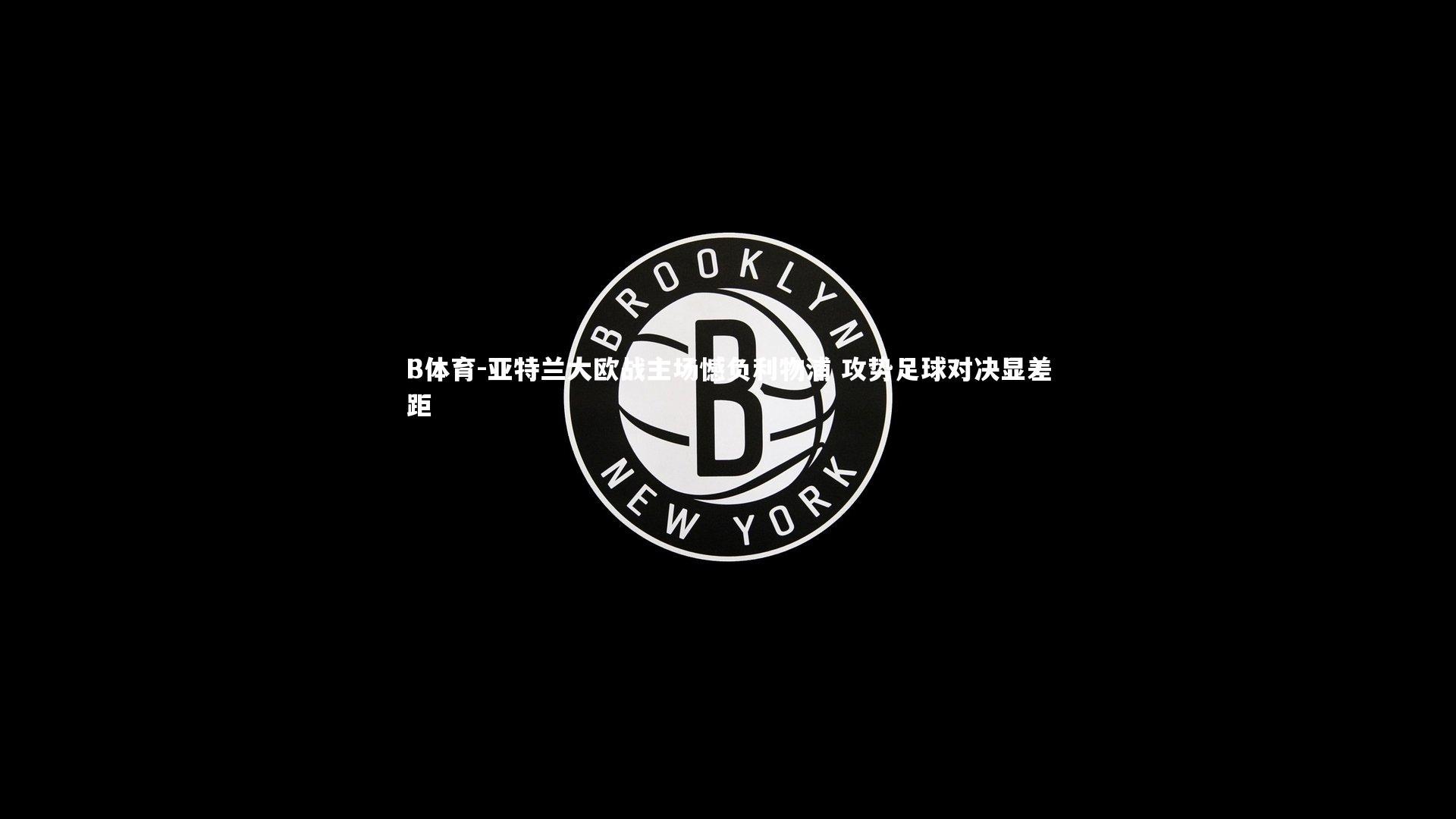 亚特兰大欧战主场憾负利物浦 攻势足球对决显差距