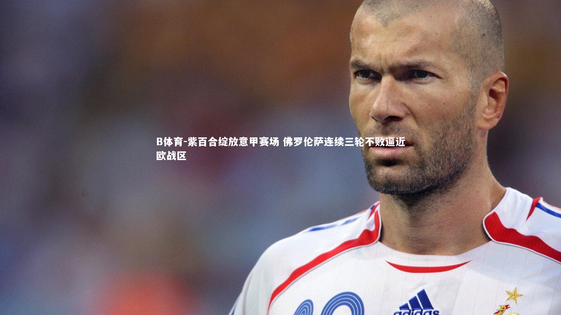 B体育-紫百合绽放意甲赛场 佛罗伦萨连续三轮不败逼近欧战区