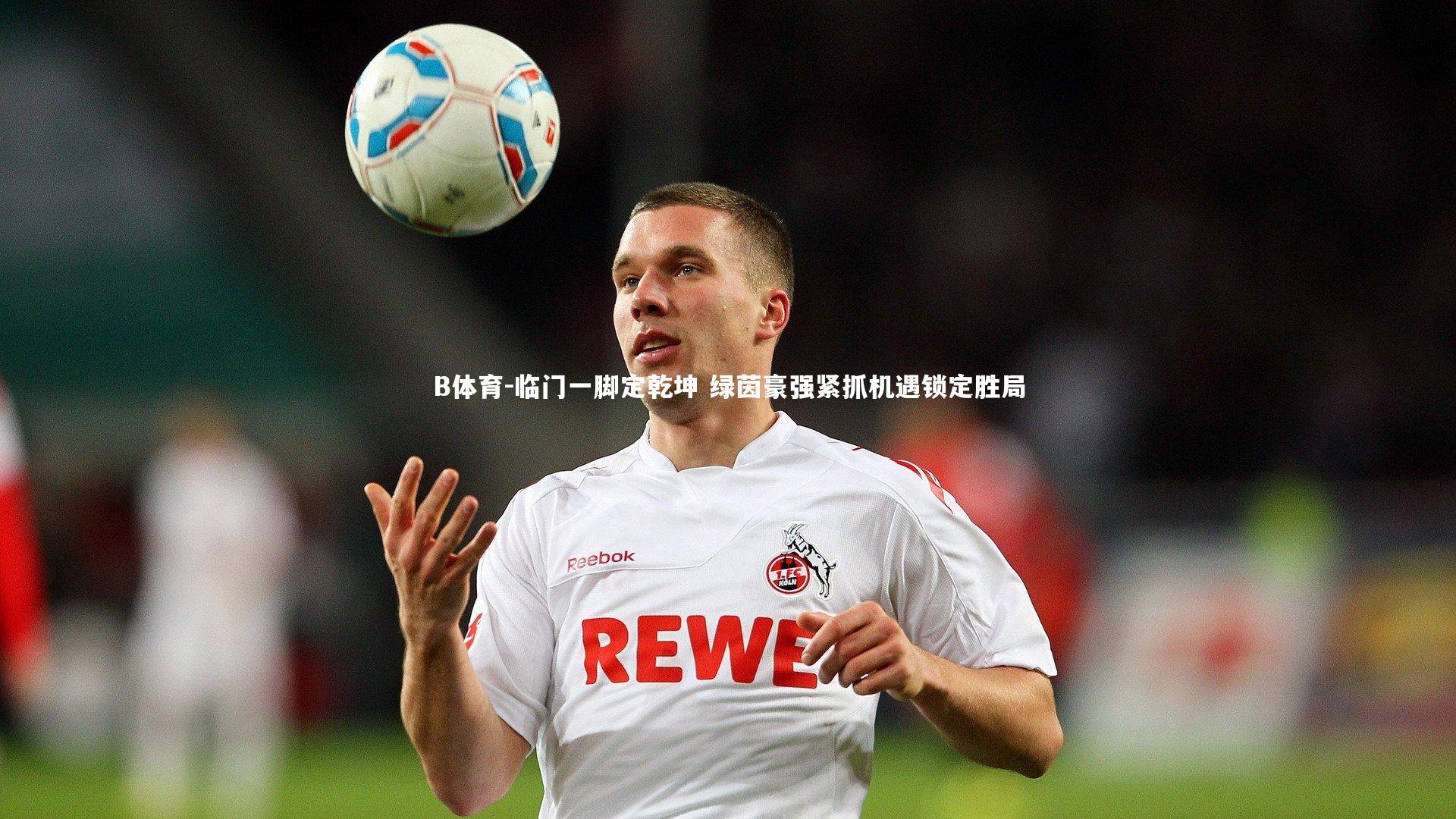 B体育-临门一脚定乾坤 绿茵豪强紧抓机遇锁定胜局
