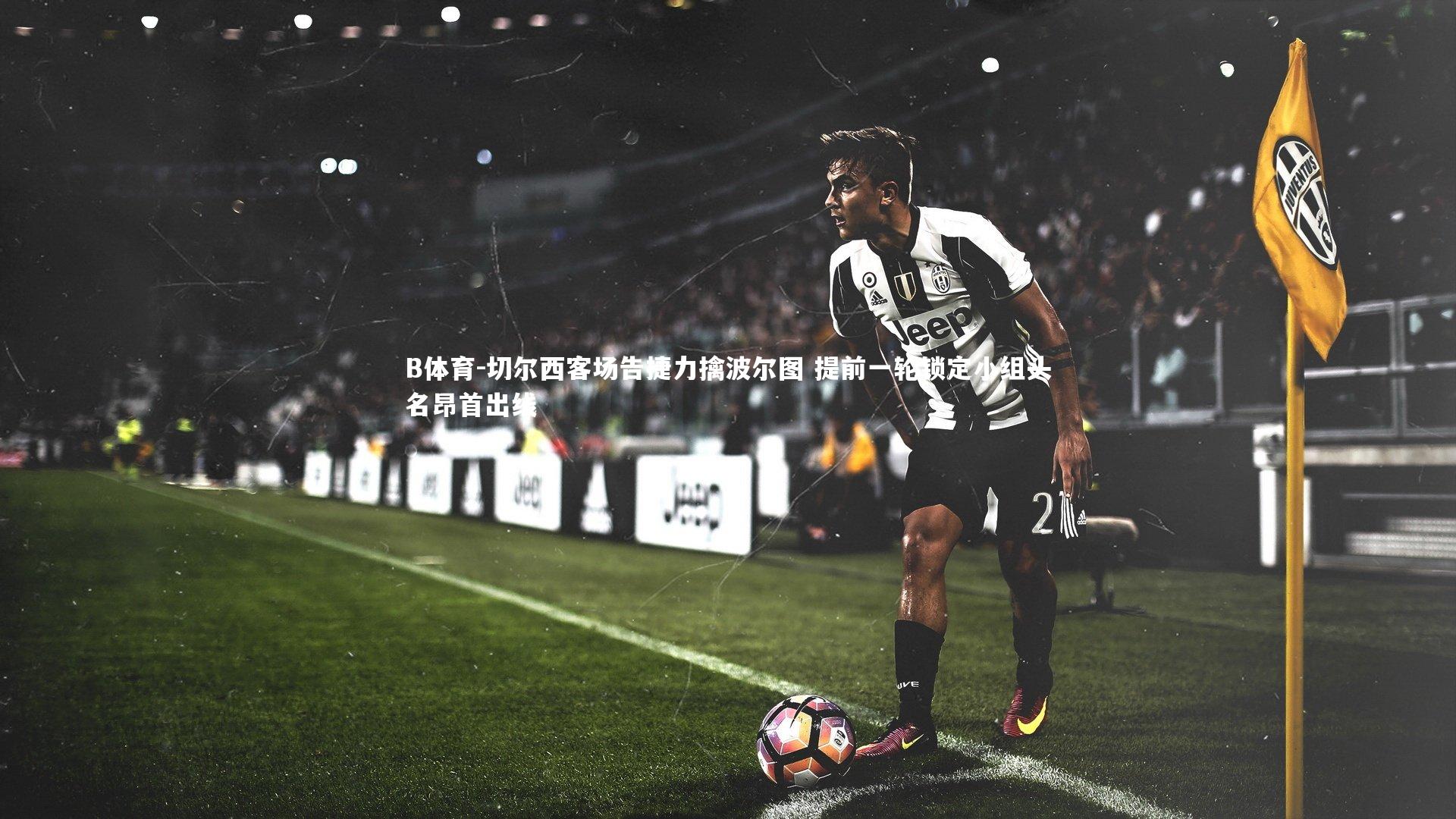 B体育-切尔西客场告捷力擒波尔图 提前一轮锁定小组头名昂首出线