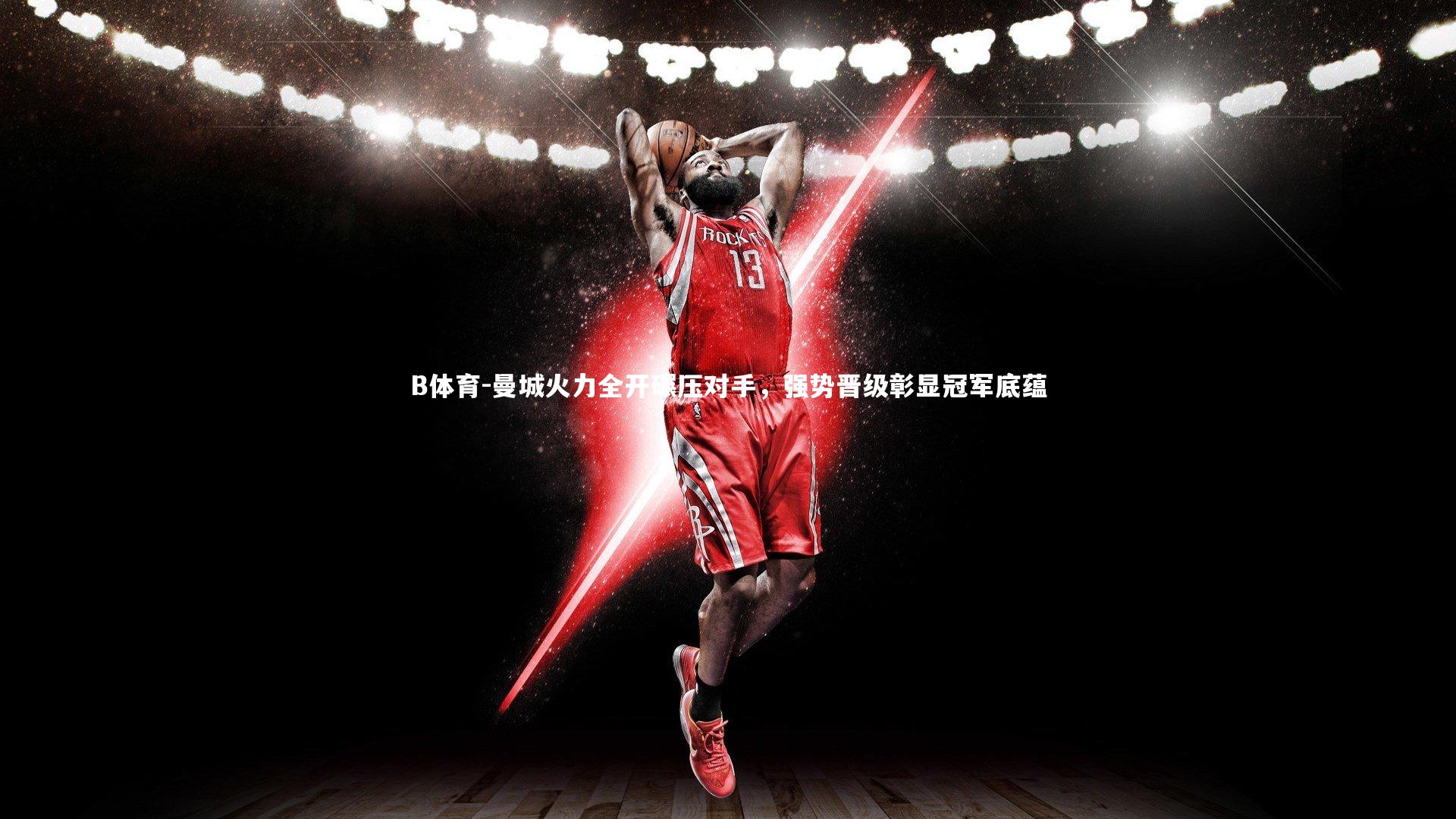 B体育-曼城火力全开碾压对手，强势晋级彰显冠军底蕴