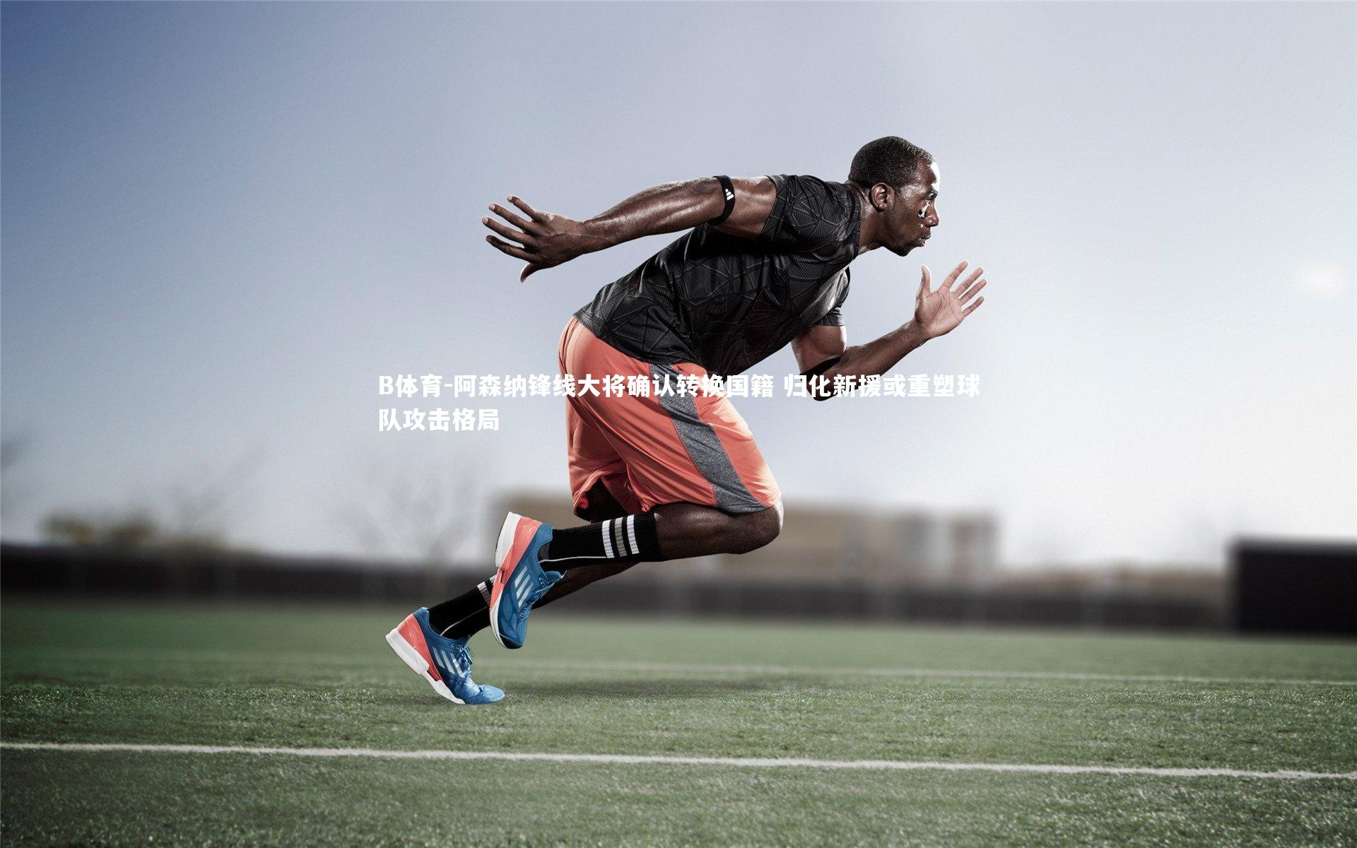 B体育-阿森纳锋线大将确认转换国籍 归化新援或重塑球队攻击格局