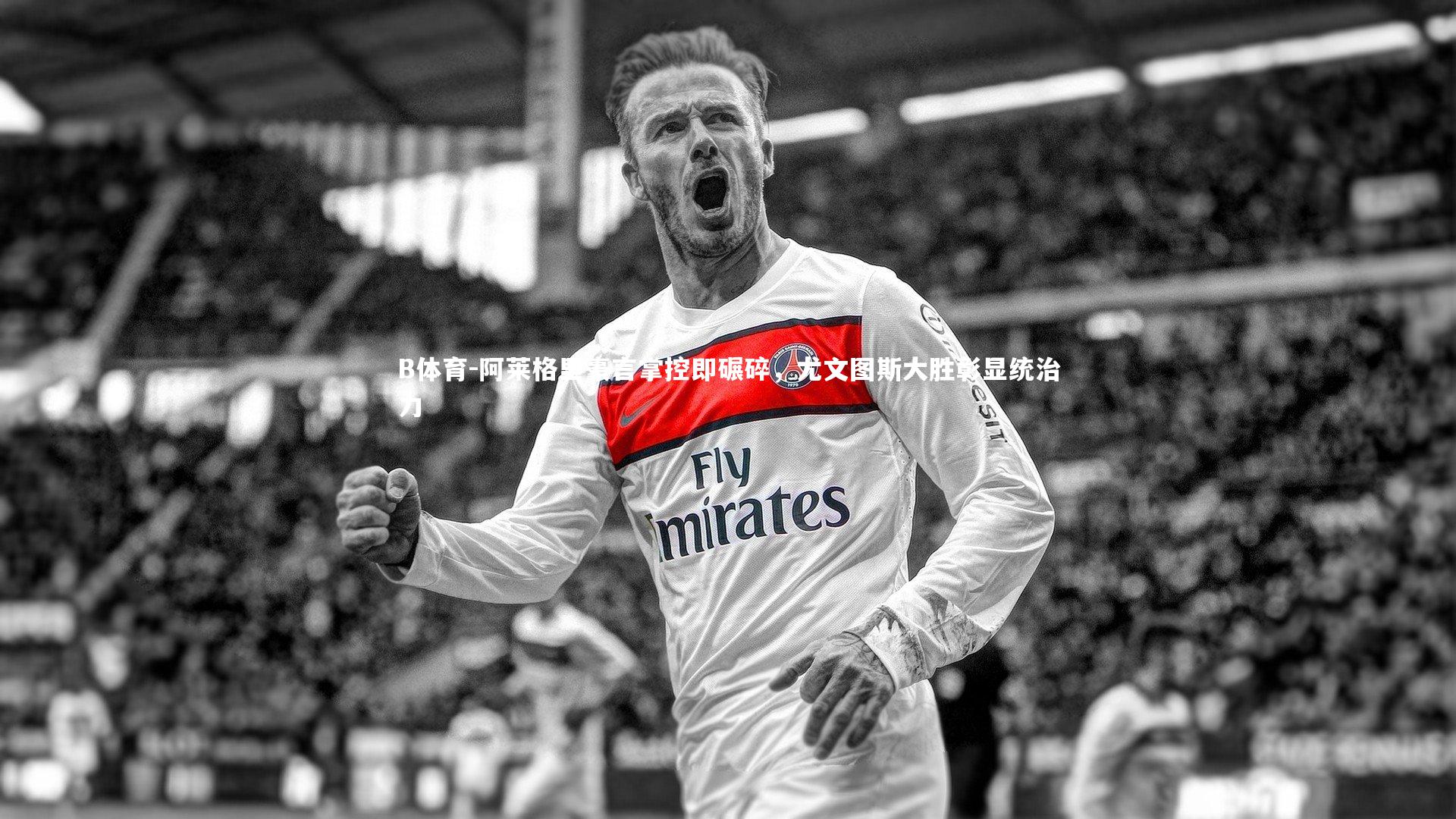 B体育-阿莱格里豪言掌控即碾碎，尤文图斯大胜彰显统治力